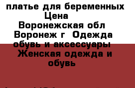 платье для беременных  › Цена ­ 400 - Воронежская обл., Воронеж г. Одежда, обувь и аксессуары » Женская одежда и обувь   